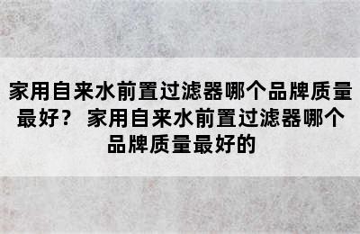 家用自来水前置过滤器哪个品牌质量最好？ 家用自来水前置过滤器哪个品牌质量最好的